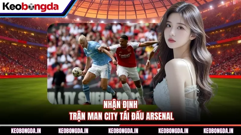Nhận định trận Man City tái đấu Arsenal