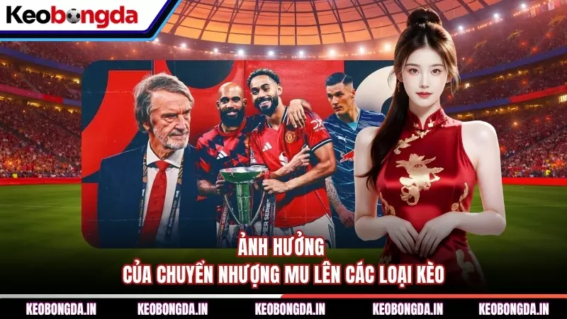 Ảnh hưởng của chuyển nhượng MU lên các loại kèo