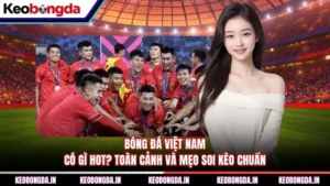 Bóng Đá Việt Nam Có Gì Hot? Toàn Cảnh Và Mẹo Soi Kèo Chuẩn