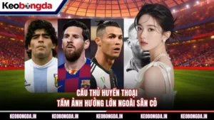 Cầu Thủ Huyền Thoại - Tầm Ảnh Hưởng Lớn Ngoài Sân Cỏ