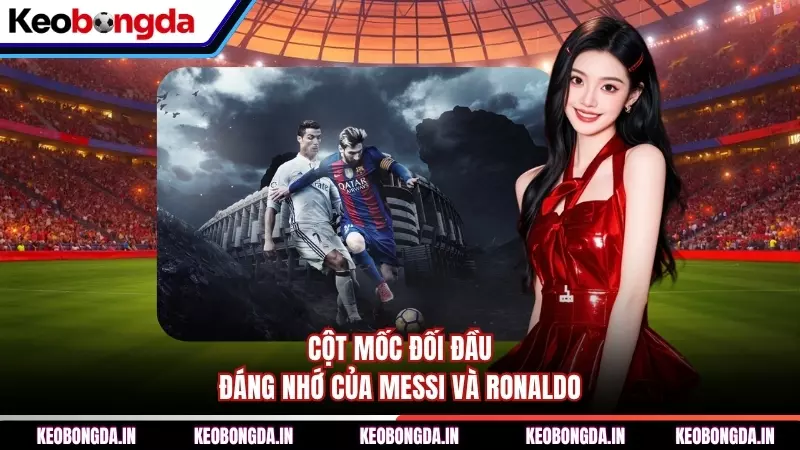 Cột mốc đối đầu đáng nhớ của Messi và Ronaldo