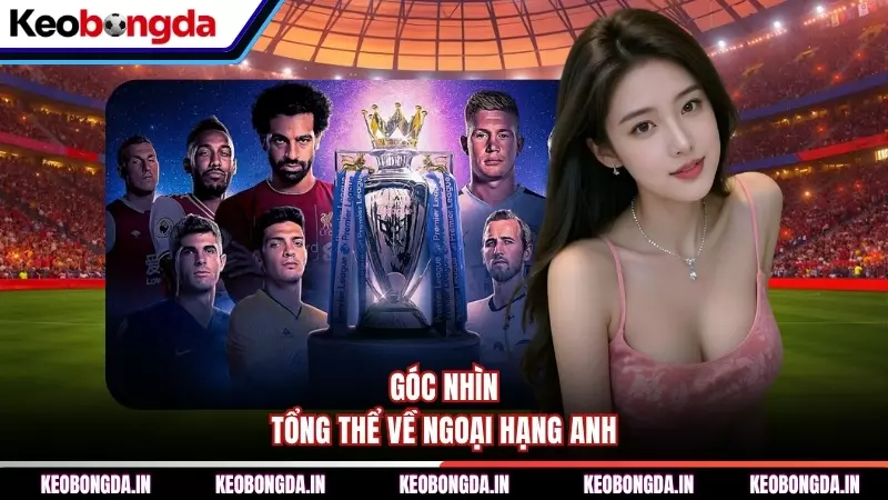 Góc nhìn tổng thể về Ngoại Hạng Anh