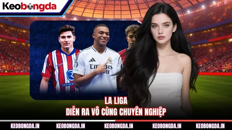 La Liga diễn ra vô cùng chuyên nghiệp