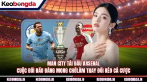Man City Tái Đấu Arsenal - Cuộc Đối Đầu Đáng Mong Chờ