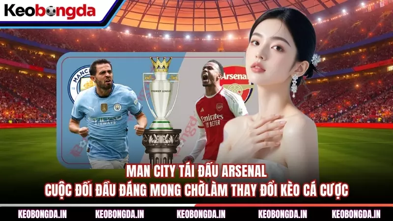 Man City Tái Đấu Arsenal - Cuộc Đối Đầu Đáng Mong Chờ