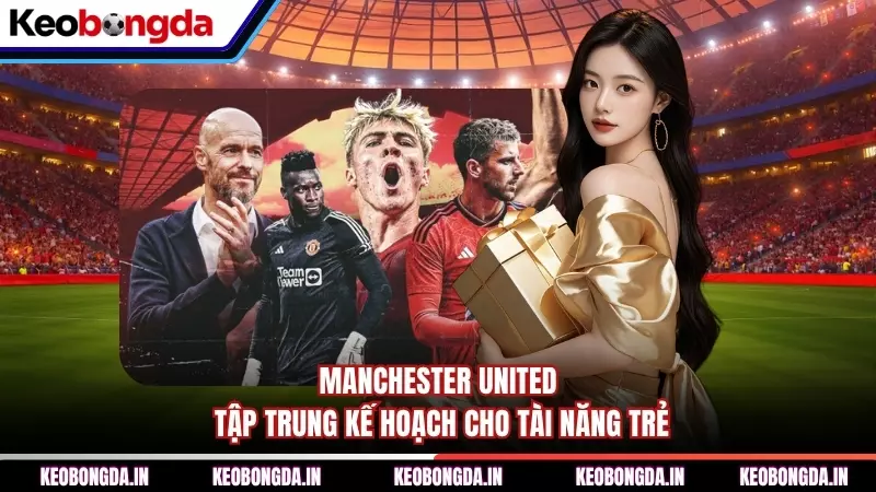 Manchester United tập trung kế hoạch cho tài năng trẻ