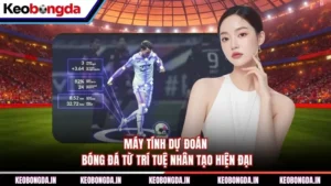 Máy Tính Dự Đoán Bóng Đá Từ Trí Tuệ Nhân Tạo Hiện Đại