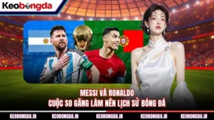 Messi Và Ronaldo - Cuộc So Găng Làm Nên Lịch Sử Bóng Đá