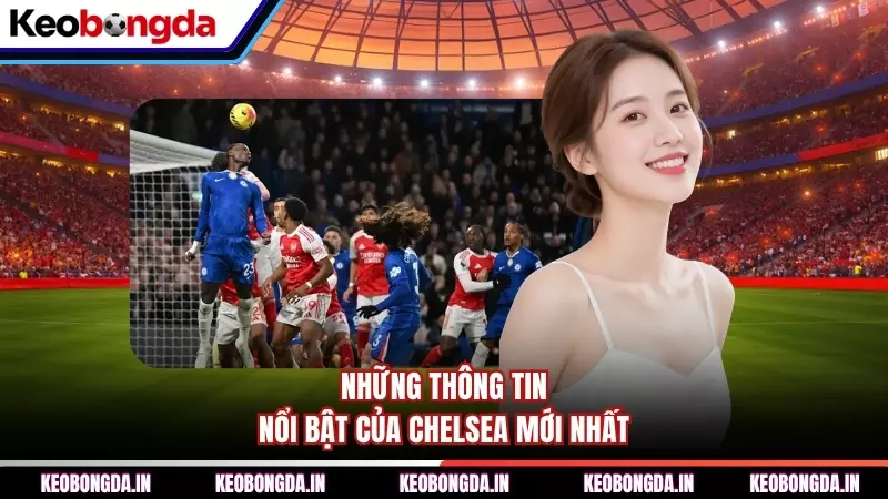 Những thông tin nổi bật của Chelsea mới nhất