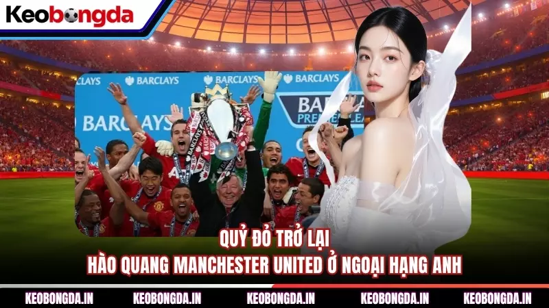 Quỷ Đỏ Trở Lại - Hào Quang Manchester United Ở Ngoại Hạng Anh