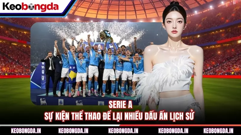 Serie A - Sự Kiện Thể Thao Để Lại Nhiều Dấu Ấn Lịch Sử