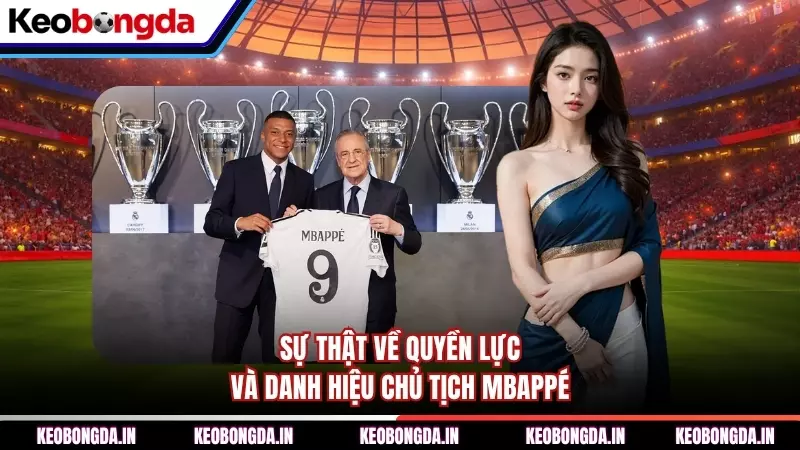 Sự thật về quyền lực và danh hiệu Chủ tịch Mbappé