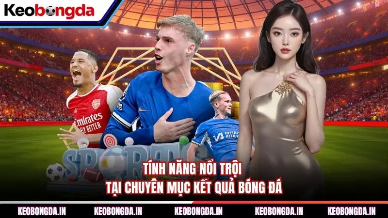 Tính năng nổi trội tại chuyên mục kết quả bóng đá