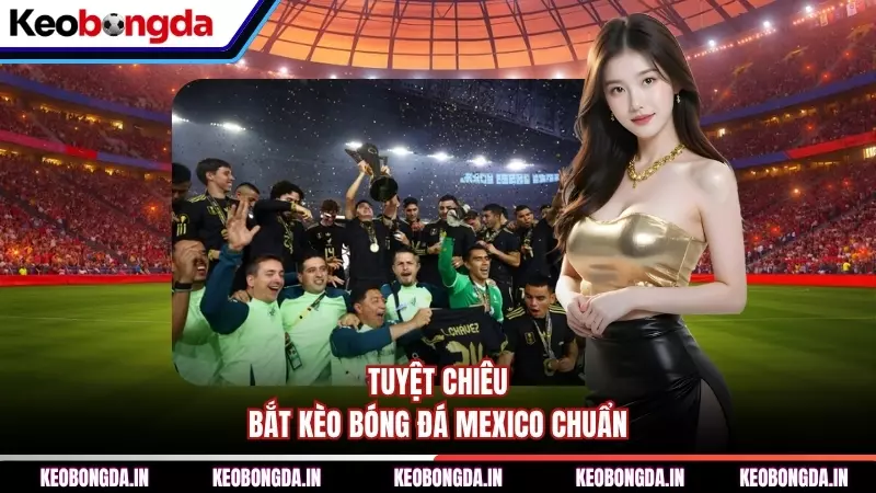Tuyệt chiêu bắt kèo bóng đá Mexico chuẩn
