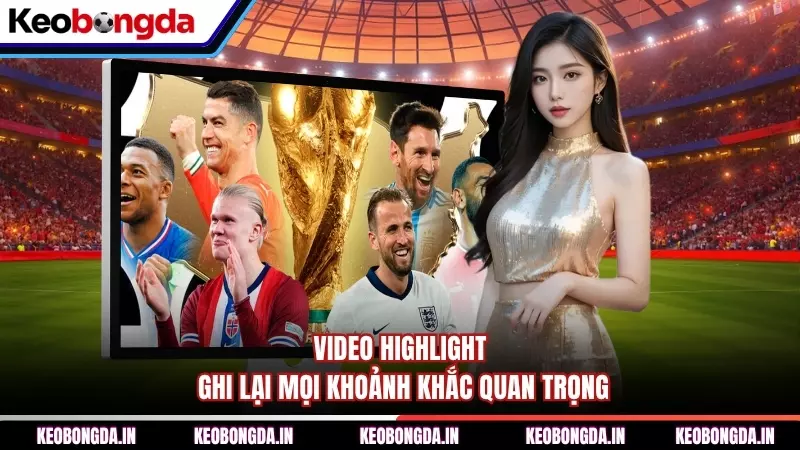 Video highlight ghi lại mọi khoảnh khắc quan trọng